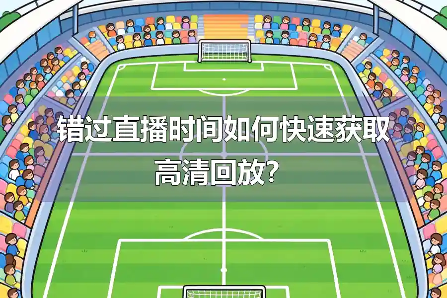 错过直播时间如何快速获取高清回放?
